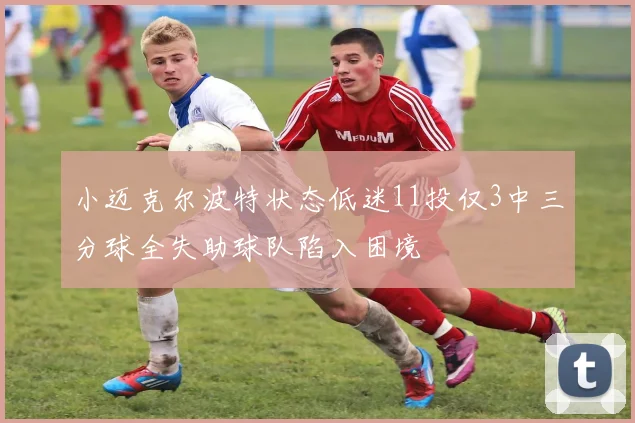 小迈克尔波特状态低迷11投仅3中三分球全失助球队陷入困境