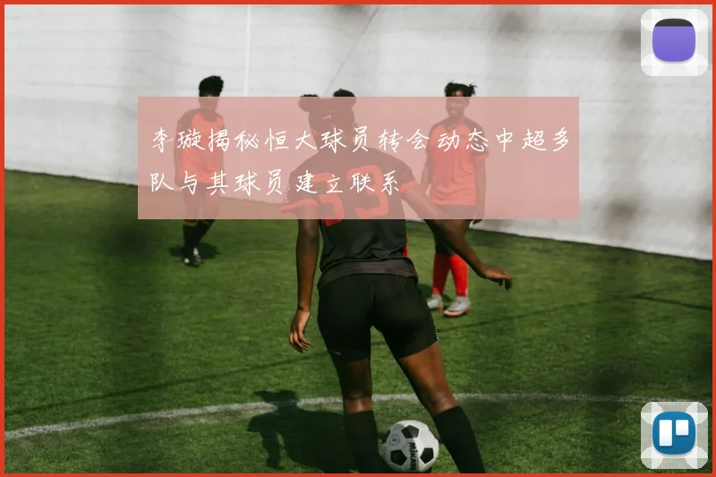 李璇揭秘恒大球员转会动态中超多队与其球员建立联系