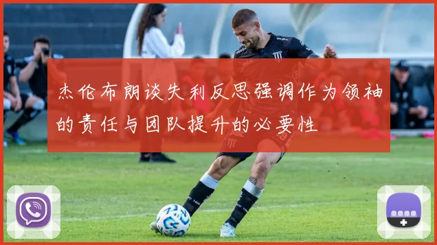杰伦布朗谈失利反思强调作为领袖的责任与团队提升的必要性