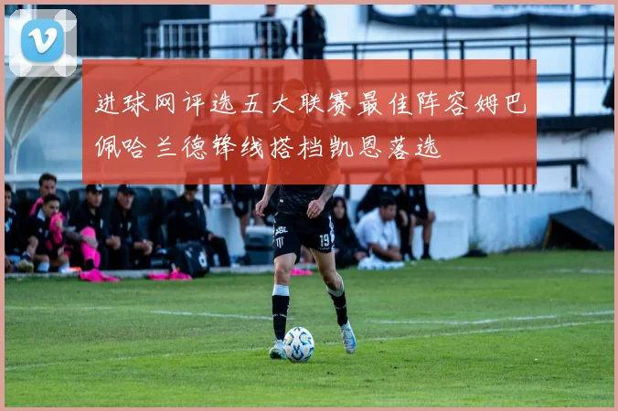 进球网评选五大联赛最佳阵容姆巴佩哈兰德锋线搭档凯恩落选