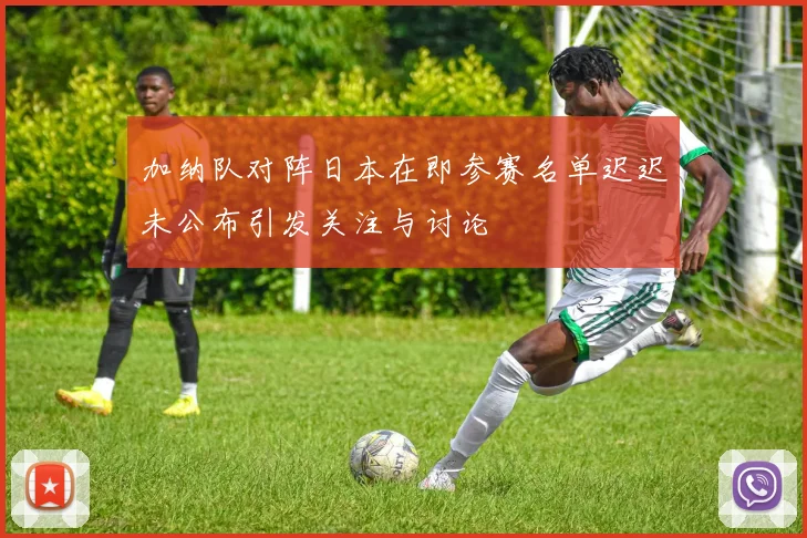 加纳队对阵日本在即参赛名单迟迟未公布引发关注与讨论
