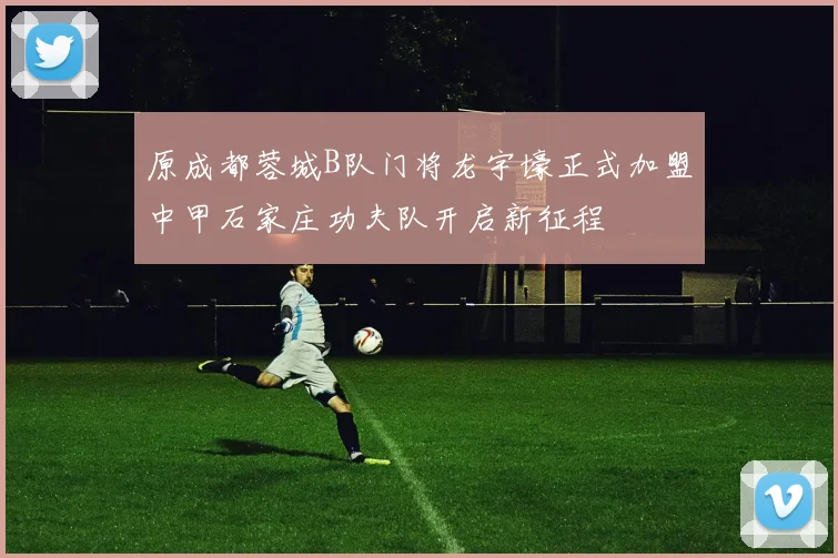 原成都蓉城B队门将龙宇壕正式加盟中甲石家庄功夫队开启新征程