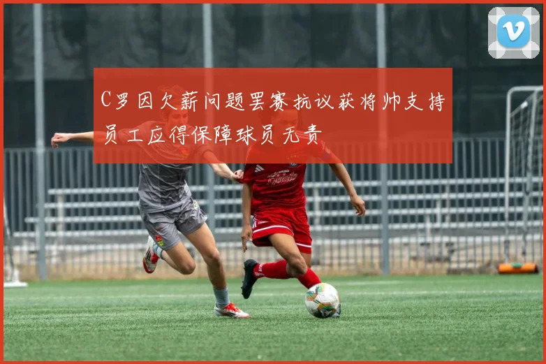 C罗因欠薪问题罢赛抗议获将帅支持员工应得保障球员无责