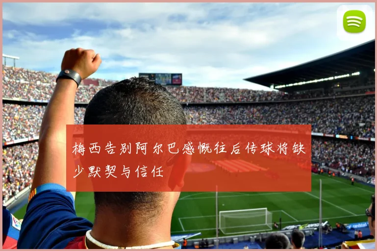 梅西告别阿尔巴感慨往后传球将缺少默契与信任