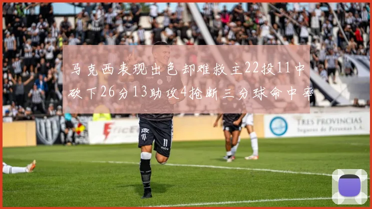 马克西表现出色却难救主22投11中砍下26分13助攻4抢断三分球命中率低迷