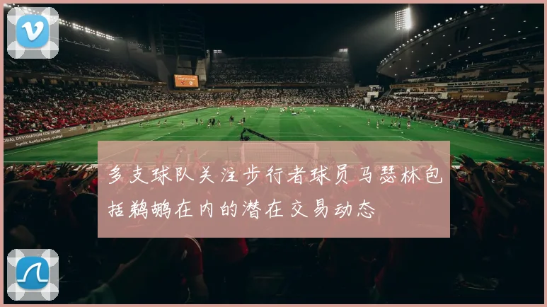 多支球队关注步行者球员马瑟林包括鹈鹕在内的潜在交易动态