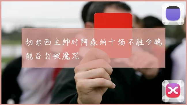 切尔西主帅对阿森纳十场不胜今晚能否打破魔咒