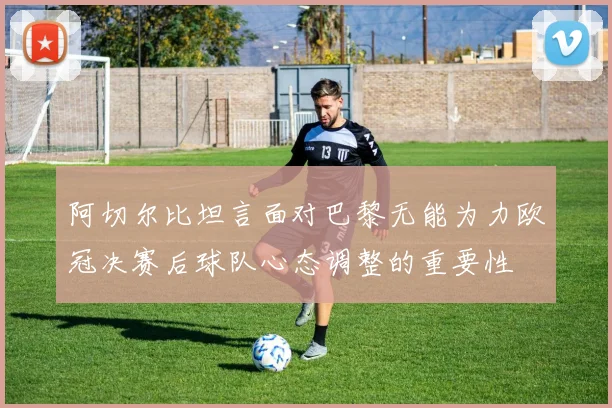 阿切尔比坦言面对巴黎无能为力欧冠决赛后球队心态调整的重要性