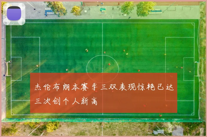 杰伦布朗本赛季三双表现惊艳已达三次创个人新高