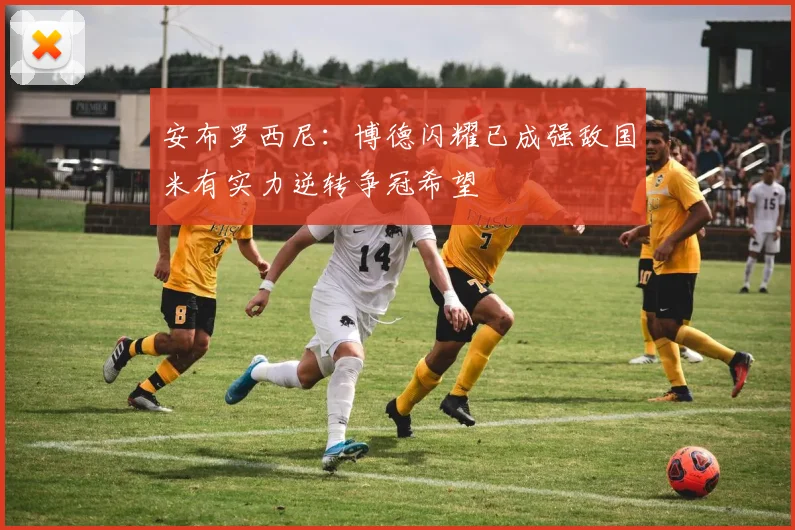 安布罗西尼：博德闪耀已成强敌国米有实力逆转争冠希望