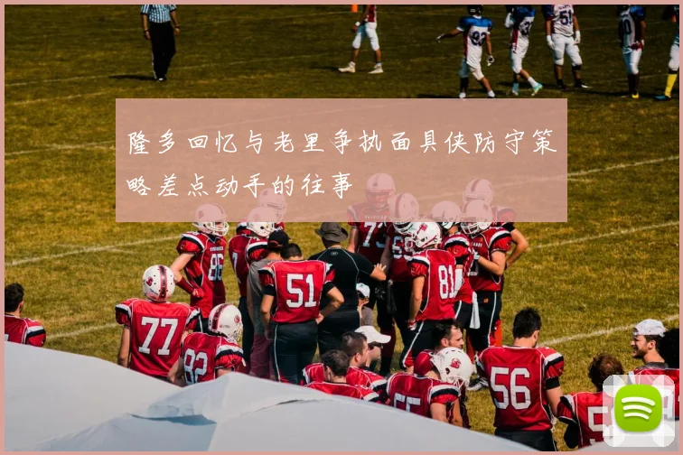 隆多回忆与老里争执面具侠防守策略差点动手的往事