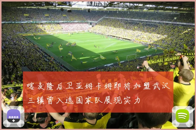 喀麦隆后卫亚姆卡姆即将加盟武汉三镇曾入选国家队展现实力