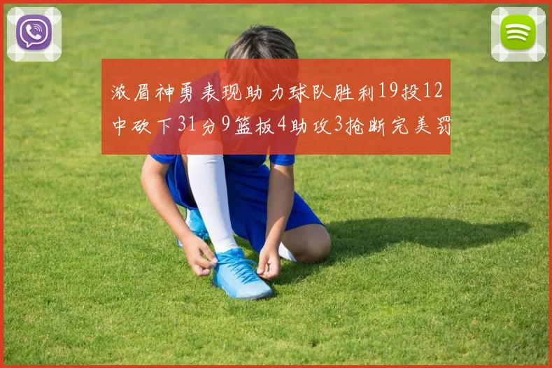 浓眉神勇表现助力球队胜利19投12中砍下31分9篮板4助攻3抢断完美罚球6中6