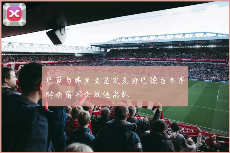 巴萨与弗里克坚定支持巴德吉冬季转会窗不会放他离队