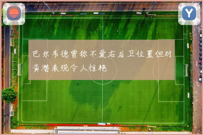 巴尔韦德曾称不爱右后卫位置但对黄潜表现令人惊艳