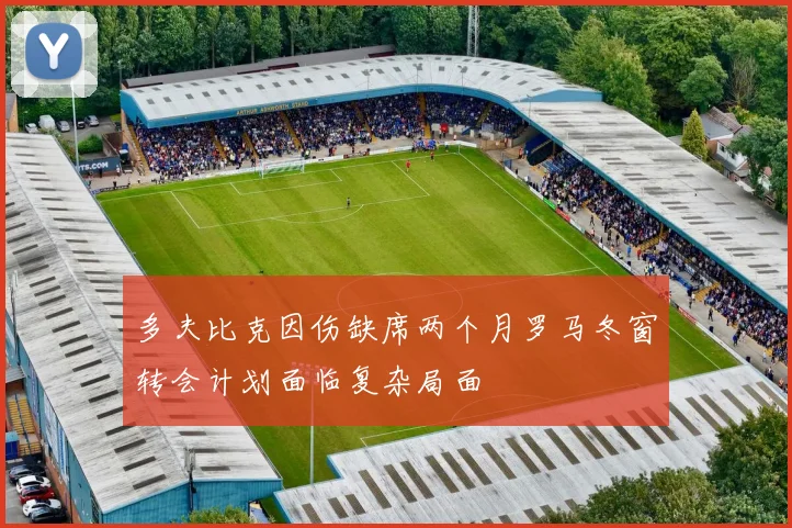 多夫比克因伤缺席两个月罗马冬窗转会计划面临复杂局面