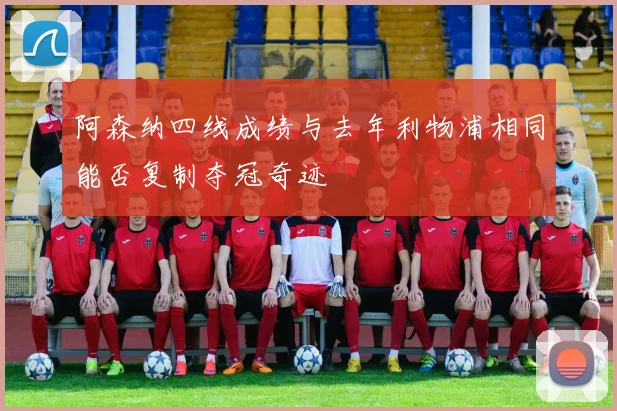 阿森纳四线成绩与去年利物浦相同能否复制夺冠奇迹