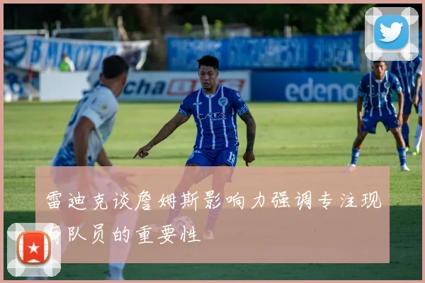 雷迪克谈詹姆斯影响力强调专注现有队员的重要性