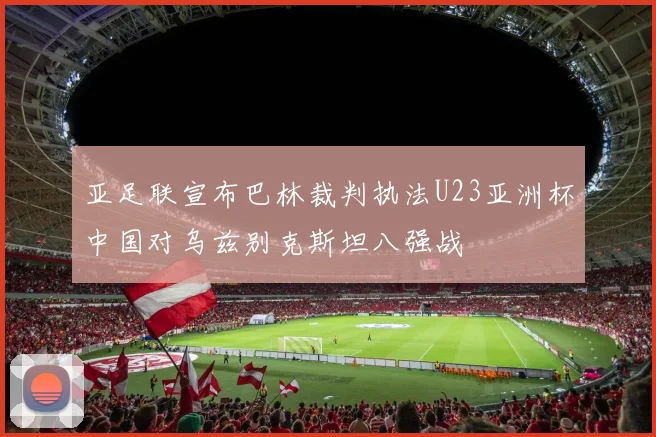 亚足联宣布巴林裁判执法U23亚洲杯中国对乌兹别克斯坦八强战