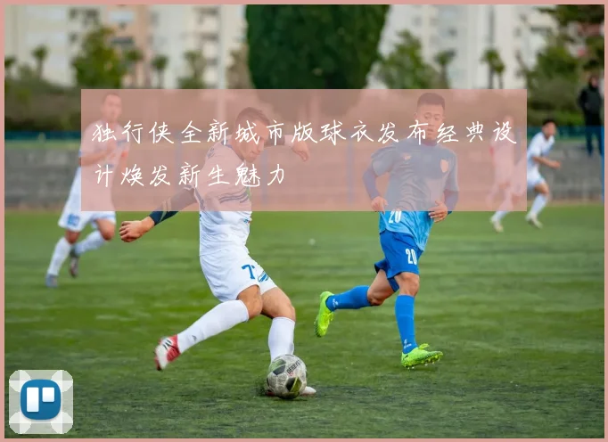 独行侠全新城市版球衣发布经典设计焕发新生魅力
