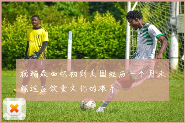 杨瀚森回忆初到美国经历一个月未能适应饮食文化的艰辛
