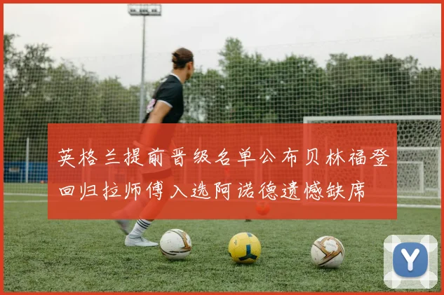 英格兰提前晋级名单公布贝林福登回归拉师傅入选阿诺德遗憾缺席