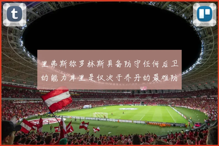 里弗斯称罗林斯具备防守任何后卫的能力库里是仅次于乔丹的最难防守球员