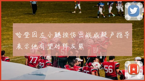 哈登因左小腿挫伤出战成疑卢指导表示他有望对阵灰熊
