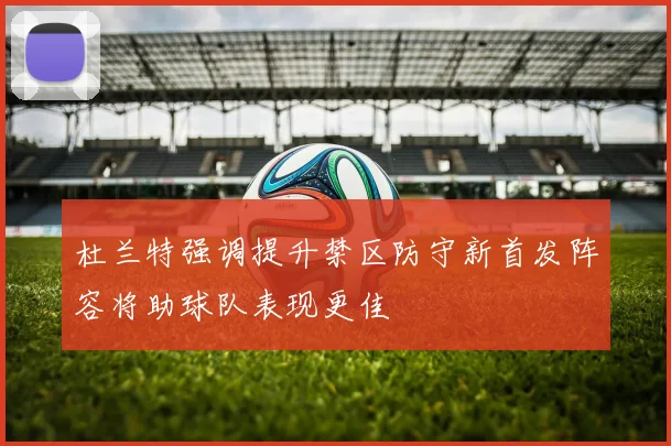 杜兰特强调提升禁区防守新首发阵容将助球队表现更佳