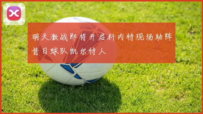 明天激战即将开启科内特现场助阵昔日球队凯尔特人