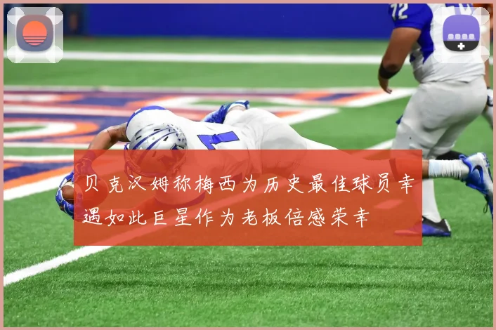贝克汉姆称梅西为历史最佳球员幸遇如此巨星作为老板倍感荣幸