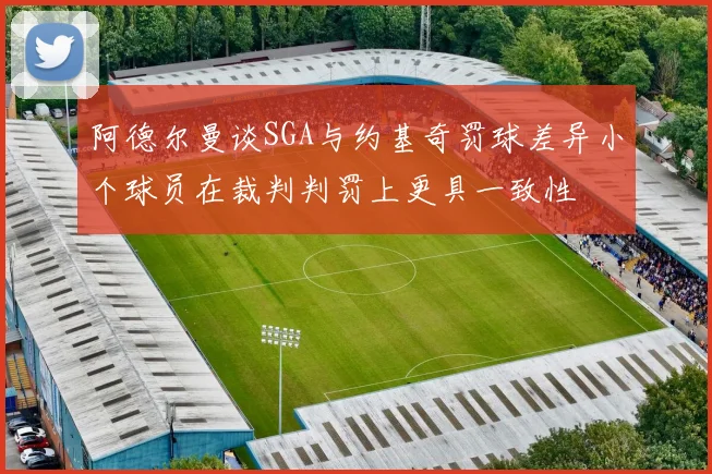 阿德尔曼谈SGA与约基奇罚球差异小个球员在裁判判罚上更具一致性