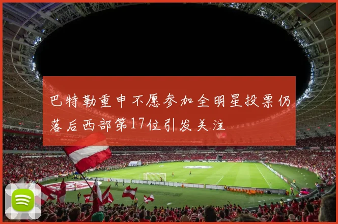 巴特勒重申不愿参加全明星投票仍落后西部第17位引发关注