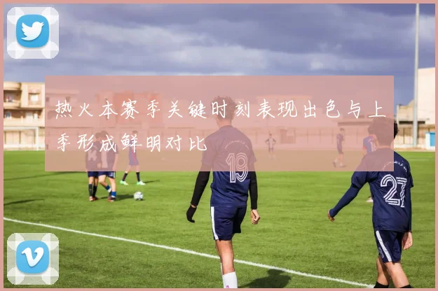 热火本赛季关键时刻表现出色与上季形成鲜明对比