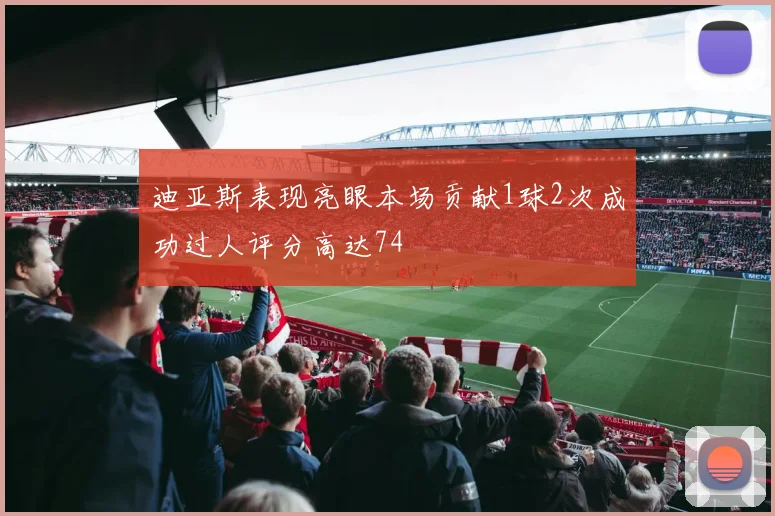 迪亚斯表现亮眼本场贡献1球2次成功过人评分高达74