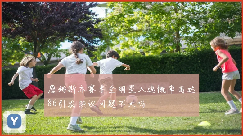 詹姆斯本赛季全明星入选概率高达86引发热议问题不大吗