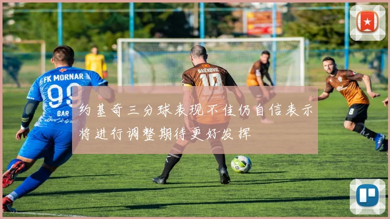 约基奇三分球表现不佳仍自信表示将进行调整期待更好发挥