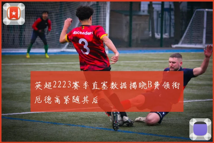 英超2223赛季直塞数据揭晓B费领衔厄德高紧随其后