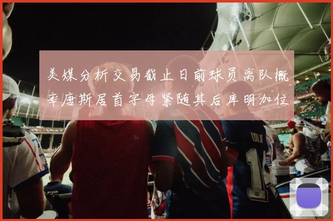 美媒分析交易截止日前球员离队概率唐斯居首字母紧随其后库明加位列第三