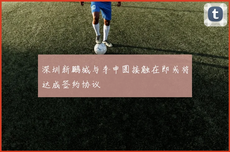 深圳新鹏城与李申圆接触在即或将达成签约协议
