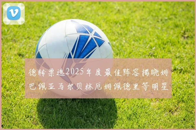 德转票选2025年度最佳阵容揭晓姆巴佩亚马尔贝林厄姆佩德里等明星球员入围