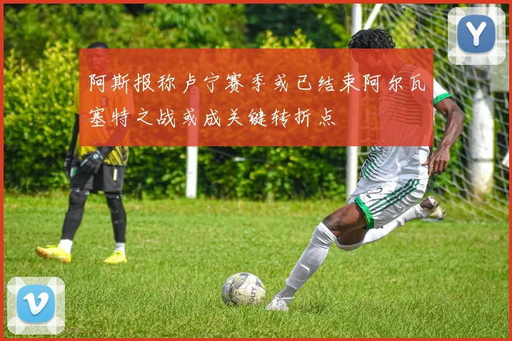 阿斯报称卢宁赛季或已结束阿尔瓦塞特之战或成关键转折点