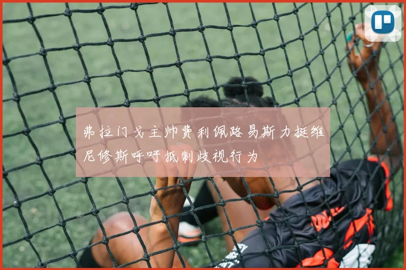 弗拉门戈主帅费利佩路易斯力挺维尼修斯呼吁抵制歧视行为