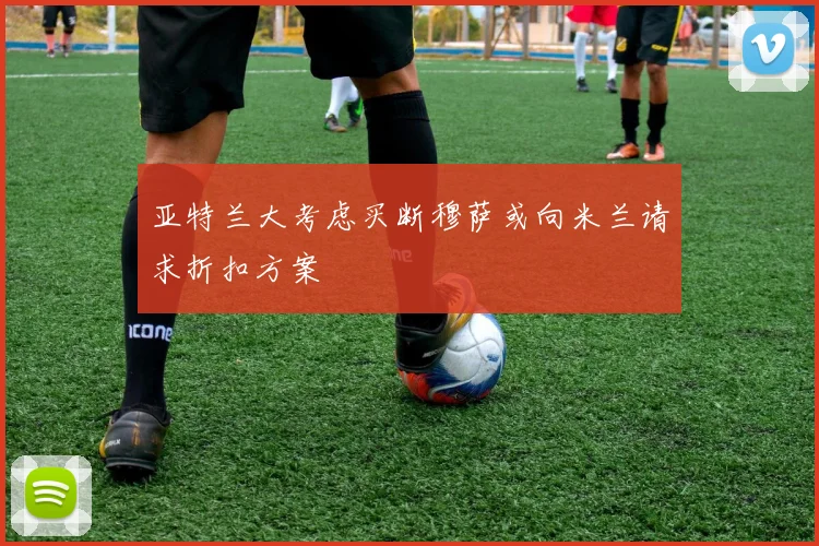 亚特兰大考虑买断穆萨或向米兰请求折扣方案