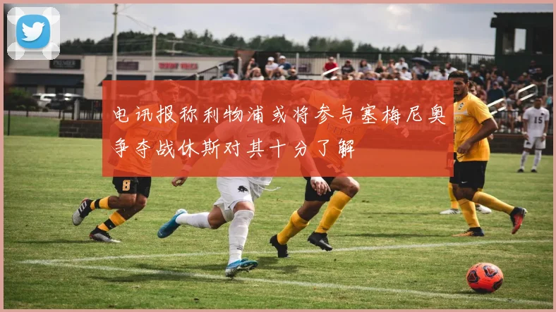 电讯报称利物浦或将参与塞梅尼奥争夺战休斯对其十分了解