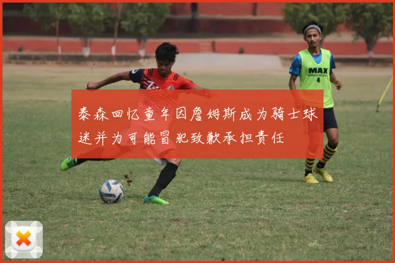 泰森回忆童年因詹姆斯成为骑士球迷并为可能冒犯致歉承担责任