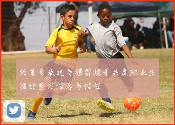 约基奇表达与穆雷携手共度职业生涯的坚定信念与信任