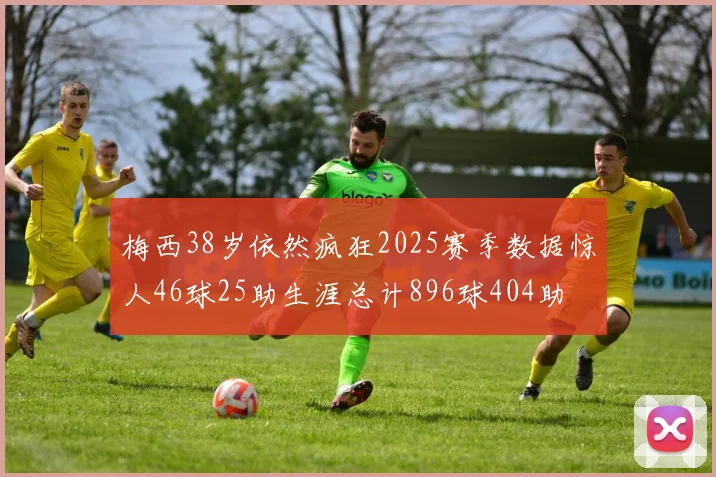 梅西38岁依然疯狂2025赛季数据惊人46球25助生涯总计896球404助