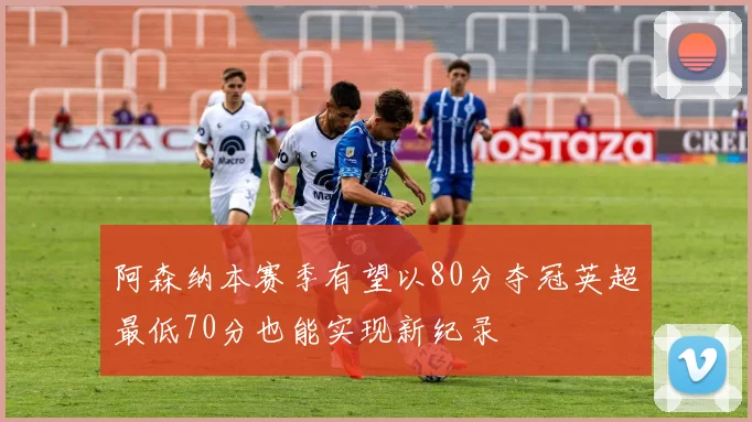阿森纳本赛季有望以80分夺冠英超最低70分也能实现新纪录