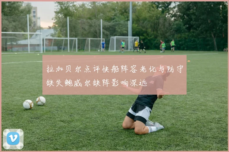 拉加贝尔点评快船阵容老化与防守缺失鲍威尔缺阵影响深远